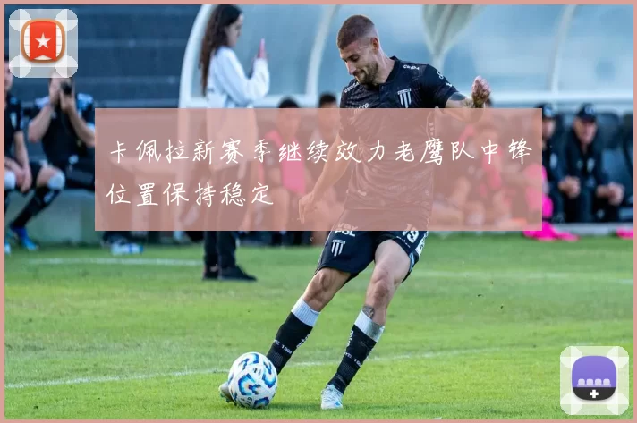 卡佩拉新赛季继续效力老鹰队中锋位置保持稳定