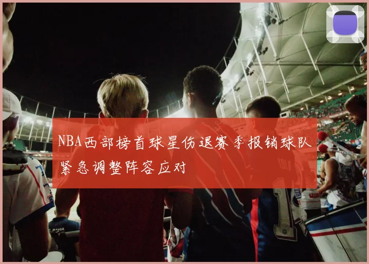 NBA西部榜首球星伤退赛季报销球队紧急调整阵容应对