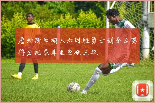 詹姆斯率湖人加时胜勇士创季后赛得分纪录库里空砍三双
