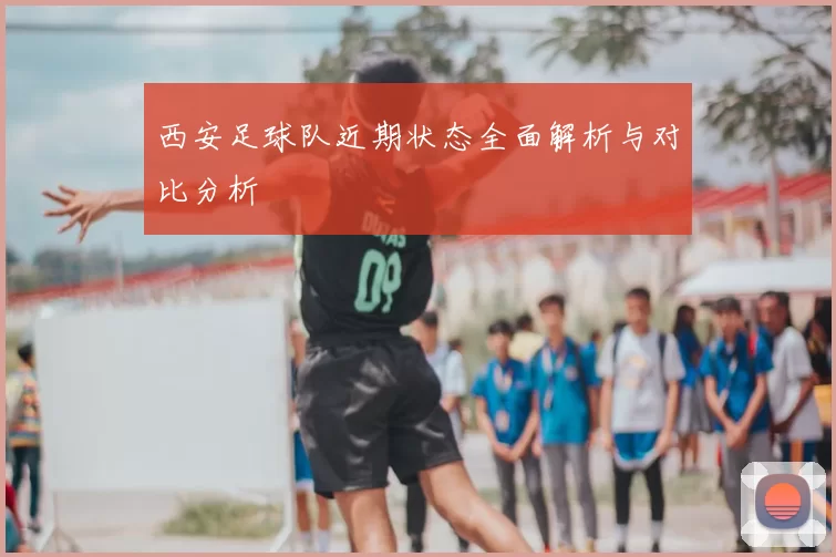 西安足球队近期状态全面解析与对比分析