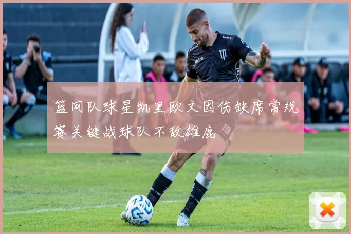 篮网队球星凯里欧文因伤缺席常规赛关键战球队不敌雄鹿