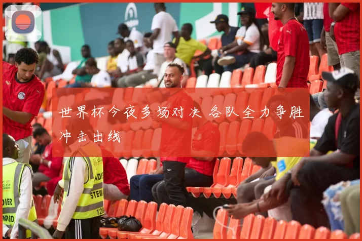 世界杯今夜多场对决 各队全力争胜冲击出线