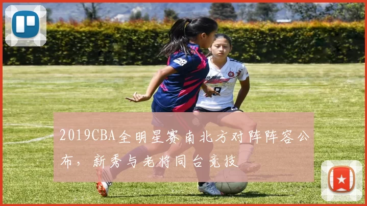 2019CBA全明星赛南北方对阵阵容公布，新秀与老将同台竞技