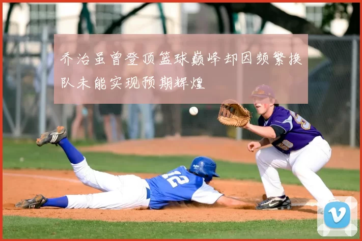 乔治虽曾登顶篮球巅峰却因频繁换队未能实现预期辉煌