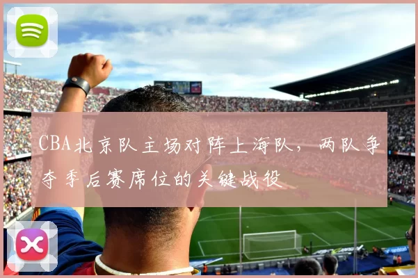 CBA北京队主场对阵上海队,两队争夺季后赛席位的关键战役