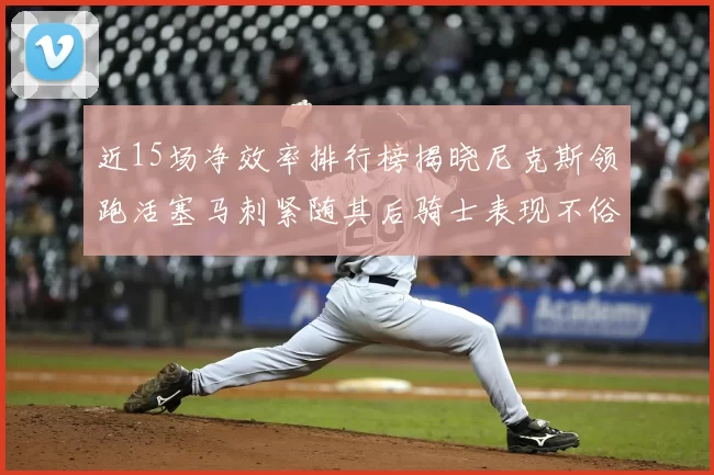近15场净效率排行榜揭晓尼克斯领跑活塞马刺紧随其后骑士表现不俗