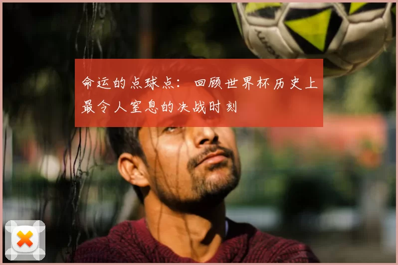 命运的点球点:回顾世界杯历史上最令人窒息的决战时刻