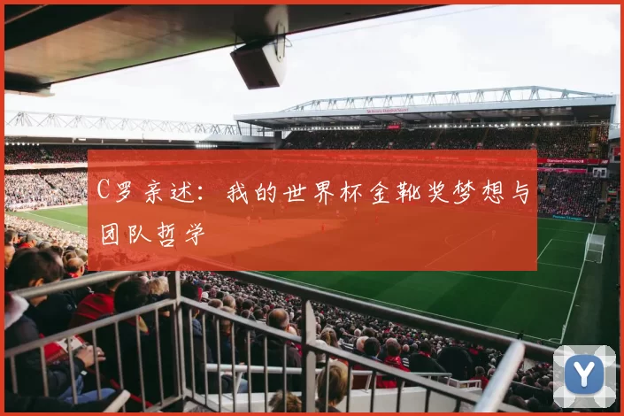 C罗亲述:我的世界杯金靴奖梦想与团队哲学