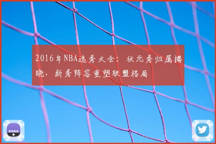 2016年NBA选秀大会:状元秀归属揭晓,新秀阵容重塑联盟格局