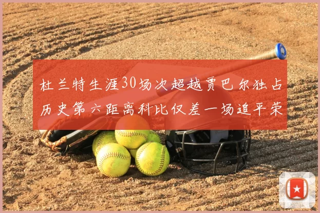 杜兰特生涯30场次超越贾巴尔独占历史第六距离科比仅差一场追平荣耀