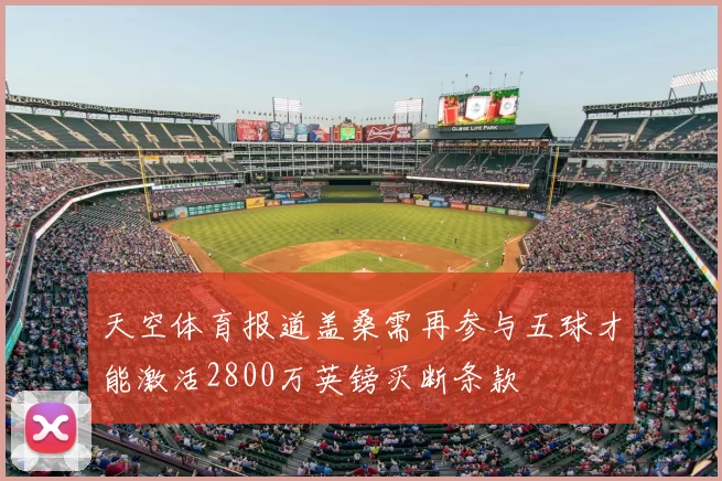 天空体育报道盖桑需再参与五球才能激活2800万英镑买断条款