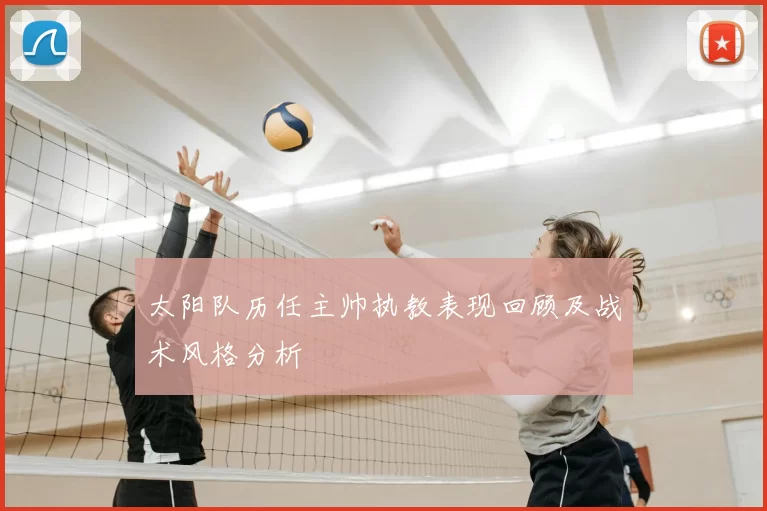 太阳队历任主帅执教表现回顾及战术风格分析