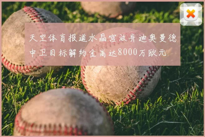 天空体育报道水晶宫放弃迪奥曼德中卫目标解约金高达8000万欧元