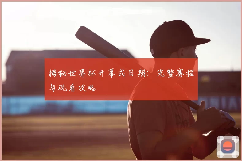揭秘世界杯开幕式日期:完整赛程与观看攻略