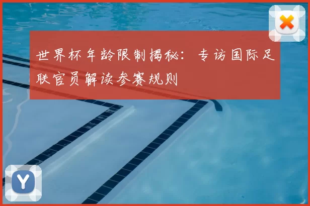 世界杯年龄限制揭秘:专访国际足联官员解读参赛规则