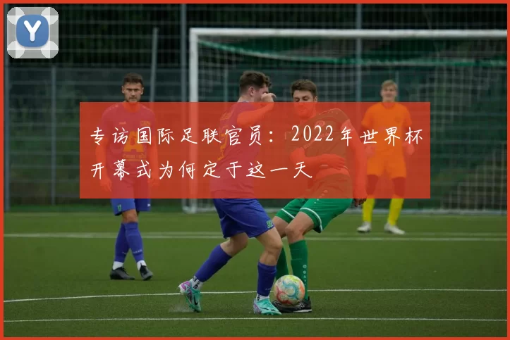 专访国际足联官员:2022年世界杯开幕式为何定于这一天