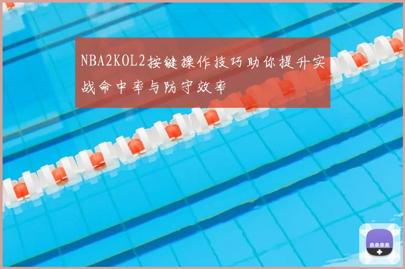 NBA2KOL2按键操作技巧助你提升实战命中率与防守效率