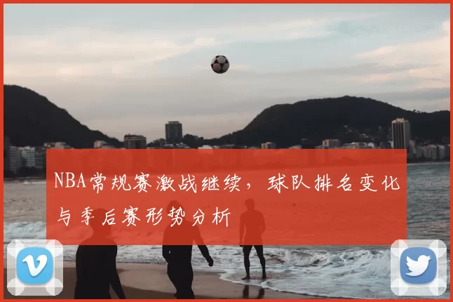 NBA常规赛激战继续,球队排名变化与季后赛形势分析