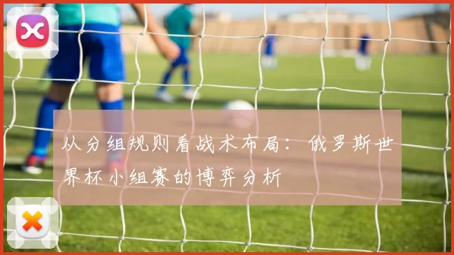 从分组规则看战术布局：俄罗斯世界杯小组赛的博弈分析
