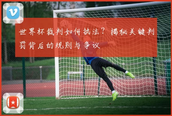 世界杯裁判如何执法?揭秘关键判罚背后的规则与争议