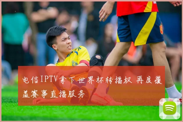 电信IPTV拿下世界杯转播权 再度覆盖赛事直播服务