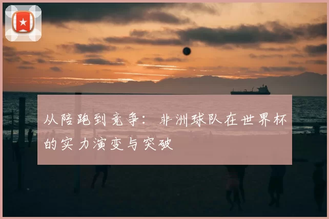 从陪跑到竞争:非洲球队在世界杯的实力演变与突破