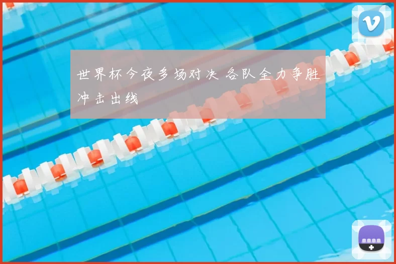 世界杯今夜多场对决 各队全力争胜冲击出线