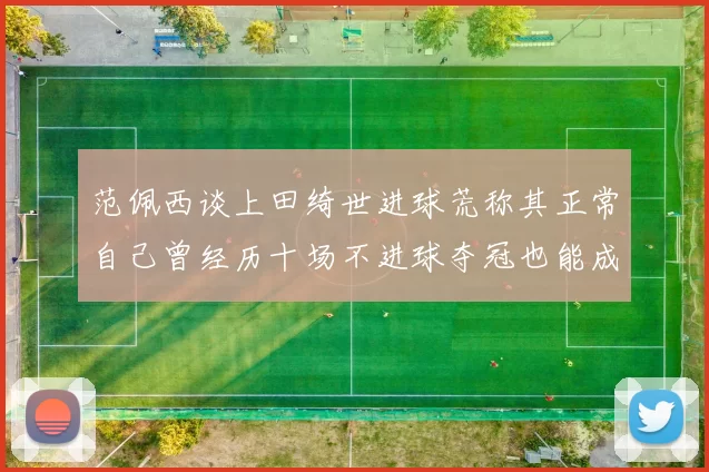 范佩西谈上田绮世进球荒称其正常自己曾经历十场不进球夺冠也能成功