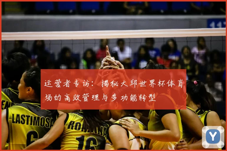 运营者专访:揭秘大邱世界杯体育场的高效管理与多功能转型