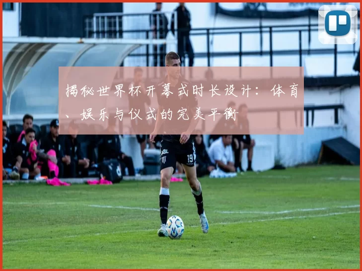 揭秘世界杯开幕式时长设计:体育、娱乐与仪式的完美平衡