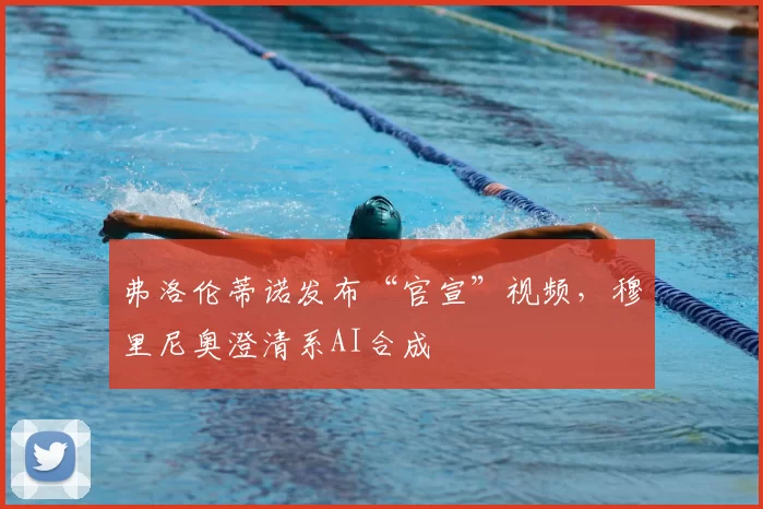 弗洛伦蒂诺发布“官宣”视频，穆里尼奥澄清系AI合成