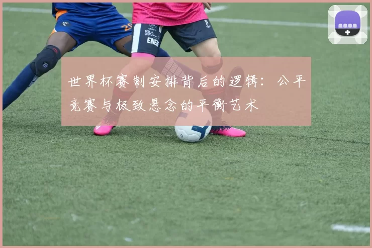 世界杯赛制安排背后的逻辑:公平竞赛与极致悬念的平衡艺术