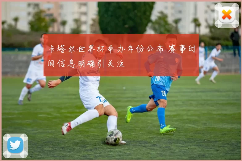 卡塔尔世界杯举办年份公布 赛事时间信息明确引关注