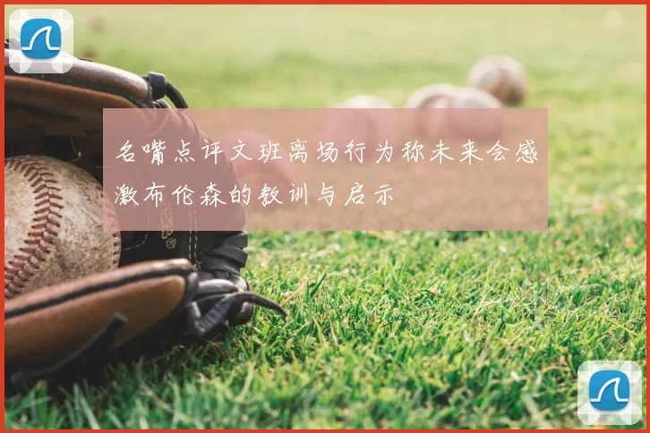 名嘴点评文班离场行为称未来会感激布伦森的教训与启示