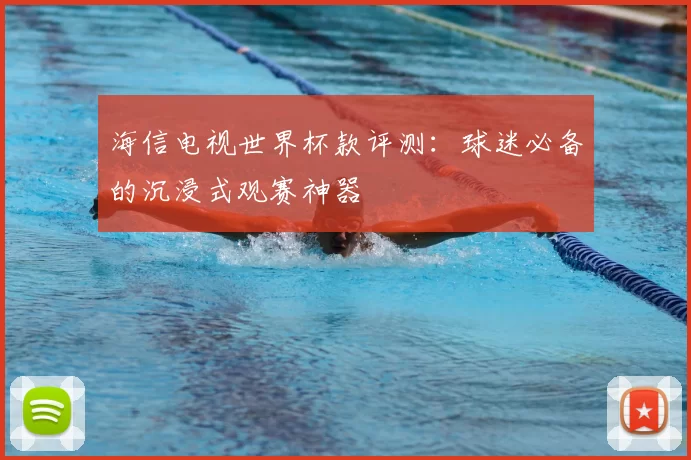 海信电视世界杯款评测:球迷必备的沉浸式观赛神器