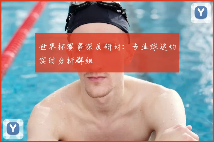 世界杯赛事深度研讨：专业球迷的实时分析群组
