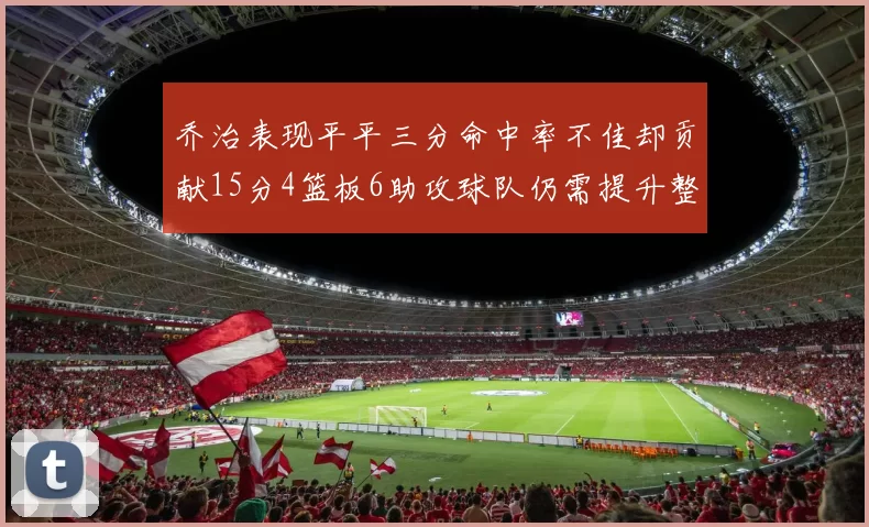 乔治表现平平三分命中率不佳却贡献15分4篮板6助攻球队仍需提升整体状态