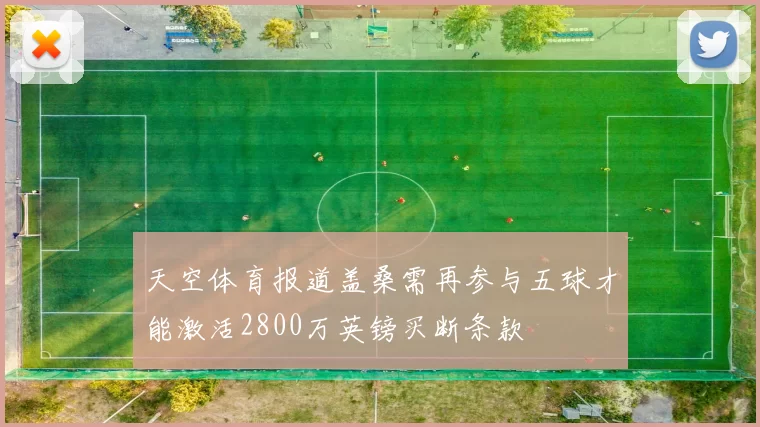 天空体育报道盖桑需再参与五球才能激活2800万英镑买断条款