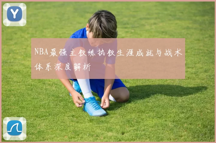 NBA最强主教练执教生涯成就与战术体系深度解析