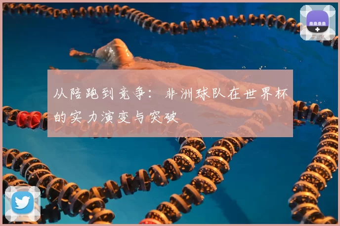 从陪跑到竞争:非洲球队在世界杯的实力演变与突破
