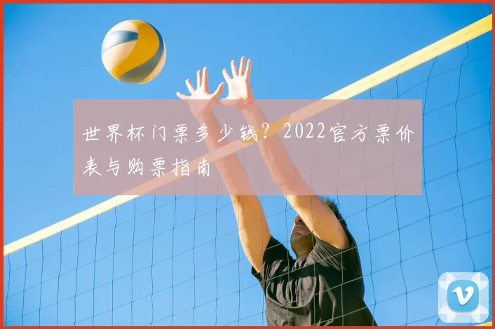 世界杯门票多少钱?2022官方票价表与购票指南