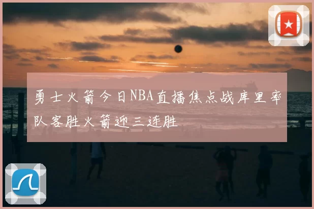 勇士火箭今日NBA直播焦点战库里率队客胜火箭迎三连胜
