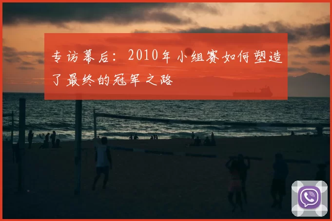 专访幕后：2010年小组赛如何塑造了最终的冠军之路