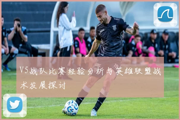 V5战队比赛经验分析与英雄联盟战术发展探讨