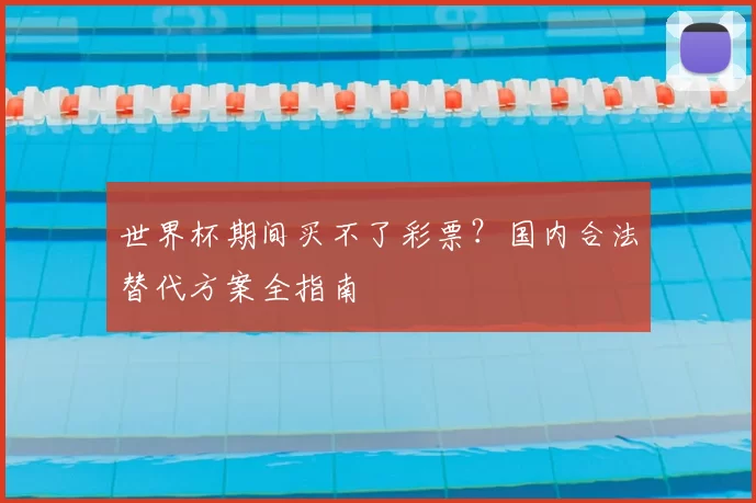 世界杯期间买不了彩票?国内合法替代方案全指南