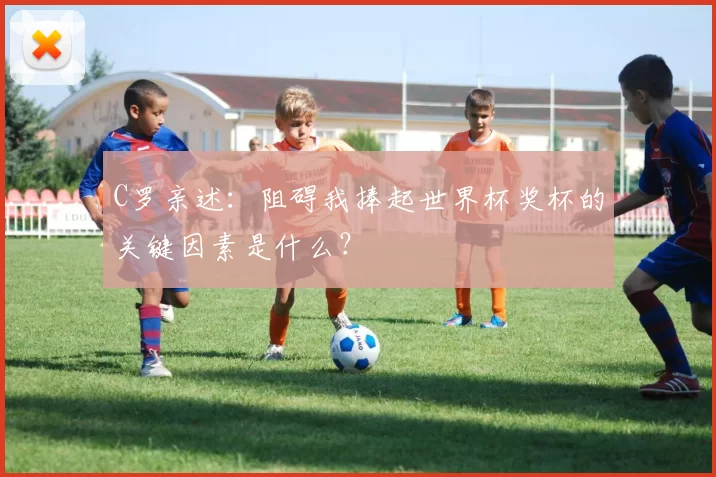 C罗亲述：阻碍我捧起世界杯奖杯的关键因素是什么？