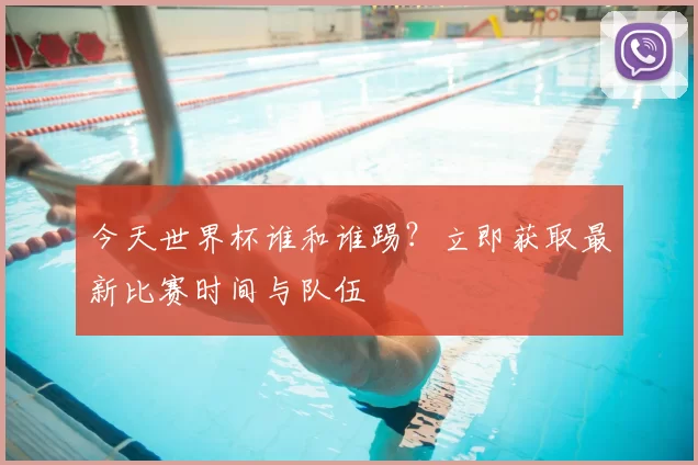 今天世界杯谁和谁踢？立即获取最新比赛时间与队伍