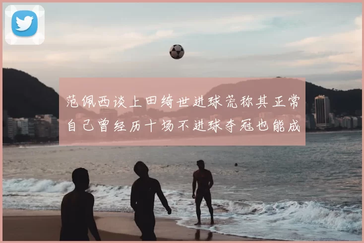 范佩西谈上田绮世进球荒称其正常自己曾经历十场不进球夺冠也能成功