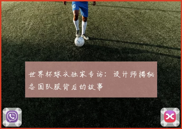 世界杯球衣独家专访:设计师揭秘各国队服背后的故事