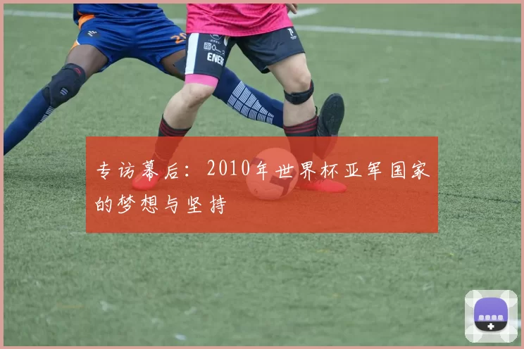 专访幕后:2010年世界杯亚军国家的梦想与坚持